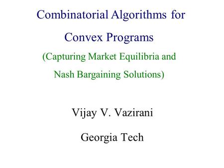 Algorithmic Game Theory and Internet Computing Vijay V. Vazirani Georgia Tech Combinatorial Algorithms for Convex Programs (Capturing Market Equilibria.