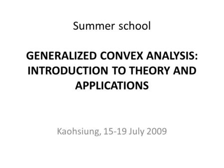 Summer school GENERALIZED CONVEX ANALYSIS: INTRODUCTION TO THEORY AND APPLICATIONS Kaohsiung, 15-19 July 2009.