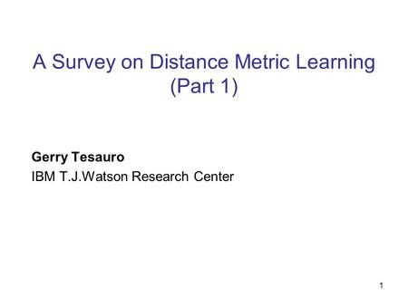 1 A Survey on Distance Metric Learning (Part 1) Gerry Tesauro IBM T.J.Watson Research Center.