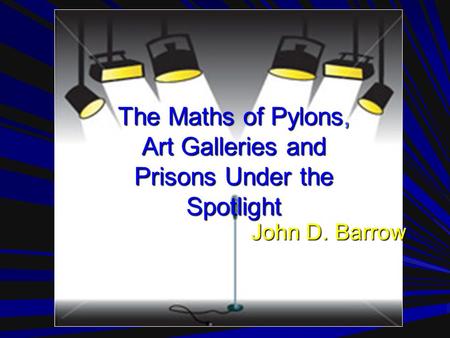 The Maths of Pylons, Art Galleries and Prisons Under the Spotlight John D. Barrow.