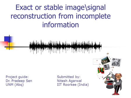 Exact or stable image\signal reconstruction from incomplete information Project guide: Dr. Pradeep Sen UNM (Abq) Submitted by: Nitesh Agarwal IIT Roorkee.