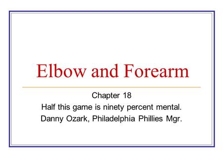 Elbow and Forearm Chapter 18 Half this game is ninety percent mental. Danny Ozark, Philadelphia Phillies Mgr.