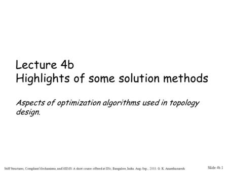 Slide 4b.1 Stiff Structures, Compliant Mechanisms, and MEMS: A short course offered at IISc, Bangalore, India. Aug.-Sep., 2003. G. K. Ananthasuresh Lecture.