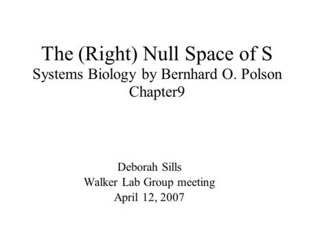 The (Right) Null Space of S Systems Biology by Bernhard O. Polson Chapter9 Deborah Sills Walker Lab Group meeting April 12, 2007.