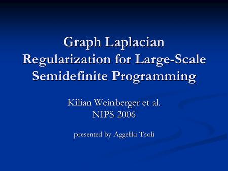 Graph Laplacian Regularization for Large-Scale Semidefinite Programming Kilian Weinberger et al. NIPS 2006 presented by Aggeliki Tsoli.