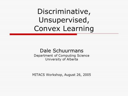 Discriminative, Unsupervised, Convex Learning Dale Schuurmans Department of Computing Science University of Alberta MITACS Workshop, August 26, 2005.
