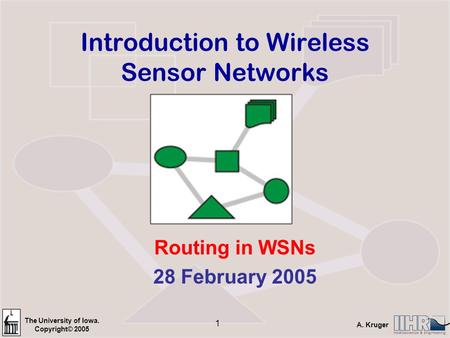 The University of Iowa. Copyright© 2005 A. Kruger 1 Introduction to Wireless Sensor Networks Routing in WSNs 28 February 2005.
