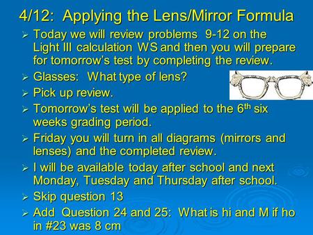 4/12: Applying the Lens/Mirror Formula  Today we will review problems 9-12 on the Light III calculation WS and then you will prepare for tomorrow’s test.