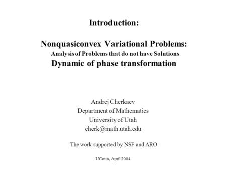 UConn, April 2004 Introduction: Nonquasiconvex Variational Problems: Analysis of Problems that do not have Solutions Dynamic of phase transformation Andrej.
