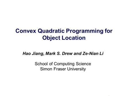 Convex Quadratic Programming for Object Location Hao Jiang, Mark S. Drew and Ze-Nian Li School of Computing Science Simon Fraser University.