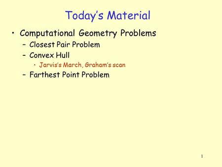 1 Today’s Material Computational Geometry Problems –Closest Pair Problem –Convex Hull Jarvis’s March, Graham’s scan –Farthest Point Problem.