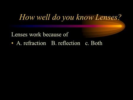 How well do you know Lenses? Lenses work because of A. refraction B. reflection c. Both.