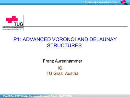 EuroGIGA CRP “Spatial Decompositions and Graphs” (VORONOI) IP1: ADVANCED VORONOI AND DELAUNAY STRUCTURES Franz Aurenhammer IGI TU Graz Austria.