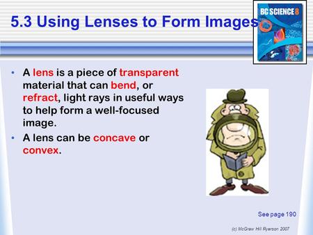 (c) McGraw Hill Ryerson 2007 5.3 Using Lenses to Form Images A lens is a piece of transparent material that can bend, or refract, light rays in useful.