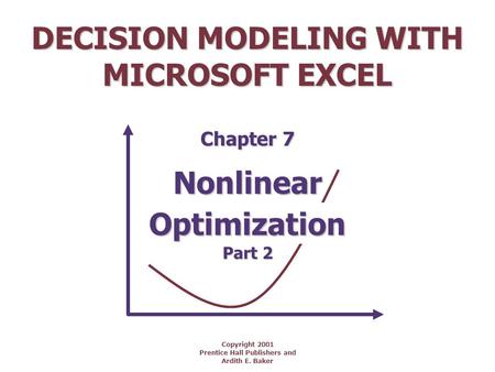 DECISION MODELING WITH MICROSOFT EXCEL Copyright 2001 Prentice Hall Publishers and Ardith E. Baker Nonlinear Chapter 7 Optimization Part 2.