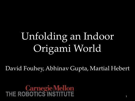 Unfolding an Indoor Origami World David Fouhey, Abhinav Gupta, Martial Hebert 1.