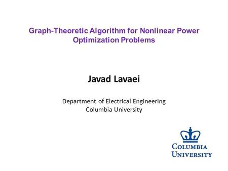 Javad Lavaei Department of Electrical Engineering Columbia University Graph-Theoretic Algorithm for Nonlinear Power Optimization Problems.