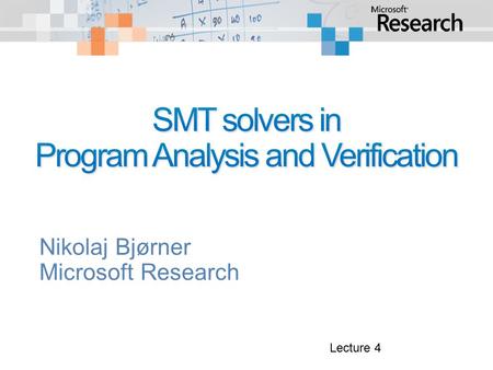 Nikolaj Bjørner Microsoft Research Lecture 4. DayTopicsLab 1Overview of SMT and applications. SAT solving, Z3 Encoding combinatorial problems with Z3.