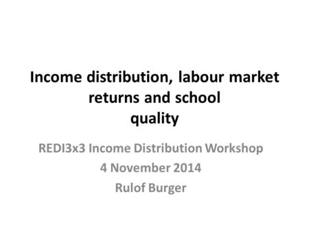 Income distribution, labour market returns and school quality REDI3x3 Income Distribution Workshop 4 November 2014 Rulof Burger.