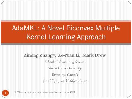 Ziming Zhang*, Ze-Nian Li, Mark Drew School of Computing Science Simon Fraser University Vancouver, Canada {zza27, li, AdaMKL: A Novel.