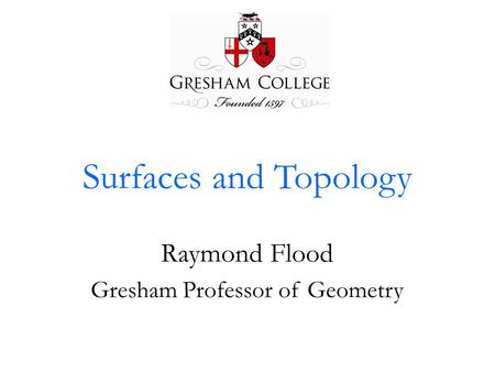 Surfaces and Topology Raymond Flood Gresham Professor of Geometry.
