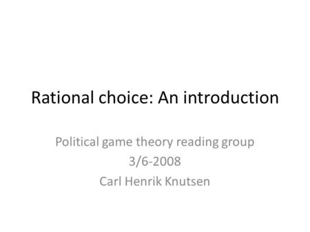 Rational choice: An introduction Political game theory reading group 3/6-2008 Carl Henrik Knutsen.