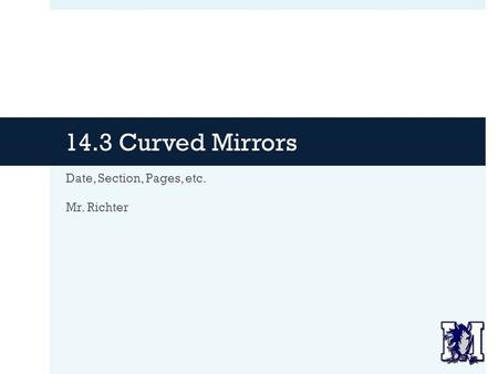 14.3 Curved Mirrors Date, Section, Pages, etc. Mr. Richter.