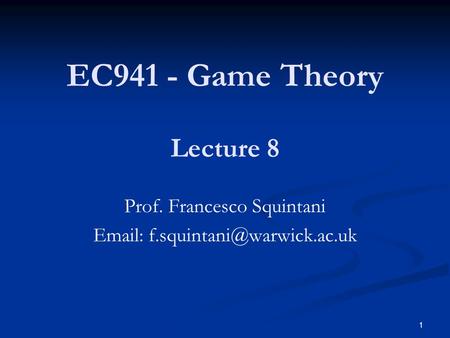EC941 - Game Theory Prof. Francesco Squintani   Lecture 8 1.
