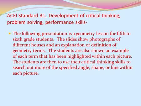 ACEI Standard 3c. Development of critical thinking, problem solving, performance skills- The following presentation is a geometry lesson for fifth to.