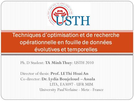 Ph. D Student: TA Minh Thuy: USTH 2010 Director of thesis: Prof. LE Thi Hoai An Co-director: Dr. Lydia Boujeloud – Assala LITA, EA3097 - UFR MIM University.