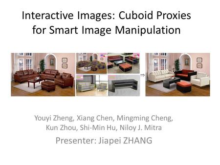 Interactive Images: Cuboid Proxies for Smart Image Manipulation Youyi Zheng, Xiang Chen, Mingming Cheng, Kun Zhou, Shi-Min Hu, Niloy J. Mitra Presenter: