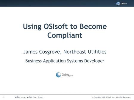 1 Value now. Value over time. © Copyright 2009, OSIsoft Inc. All rights Reserved. Using OSIsoft to Become Compliant James Cosgrove, Northeast Utilities.