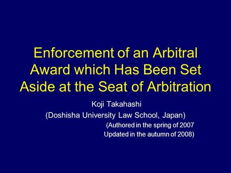 Enforcement of an Arbitral Award which Has Been Set Aside at the Seat of Arbitration Koji Takahashi (Doshisha University Law School, Japan) (Authored in.