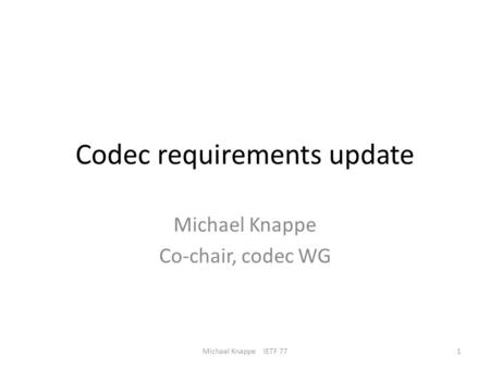 Codec requirements update Michael Knappe Co-chair, codec WG 1Michael Knappe IETF 77.
