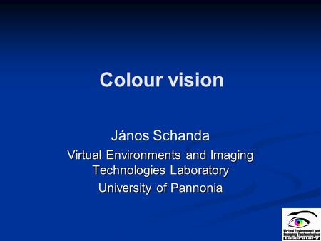 Colour vision János Schanda Virtual Environments and Imaging Technologies Laboratory University of Pannonia.