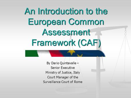 An Introduction to the European Common Assessment Framework (CAF) By Dario Quintavalle – Senior Executive Ministry of Justice, Italy Court Manager of the.