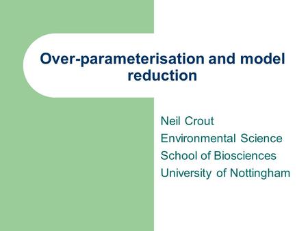 Over-parameterisation and model reduction Neil Crout Environmental Science School of Biosciences University of Nottingham.