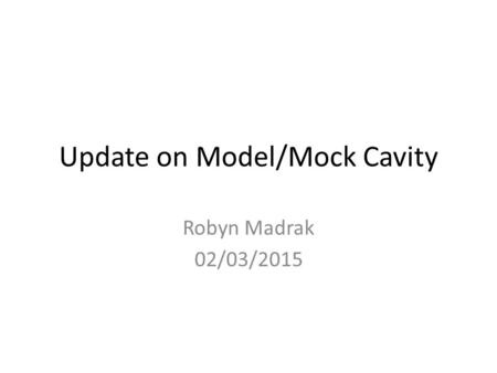 Update on Model/Mock Cavity Robyn Madrak 02/03/2015.