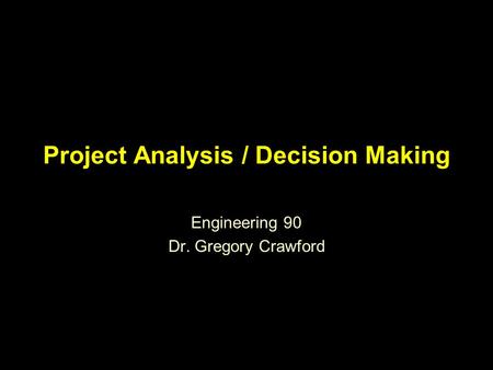 Project Analysis / Decision Making Engineering 90 Dr. Gregory Crawford.