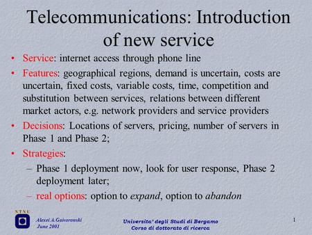 Alexei A.Gaivoronski June 2001 Universita’ degli Studi di Bergamo Corso di dottorato di ricerca 1 Telecommunications: Introduction of new service Service: