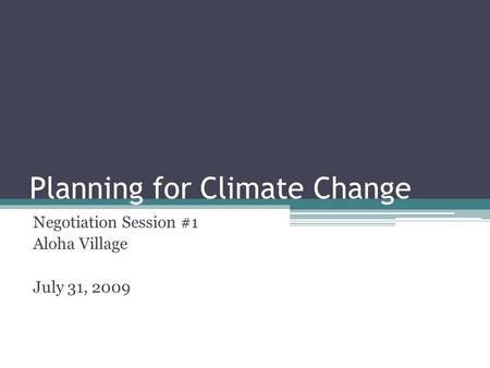 Planning for Climate Change Negotiation Session #1 Aloha Village July 31, 2009.