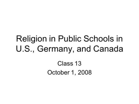 Religion in Public Schools in U.S., Germany, and Canada Class 13 October 1, 2008.