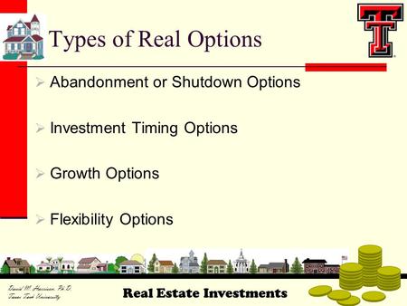 Real Estate Investments David M. Harrison, Ph.D. Texas Tech University Types of Real Options  Abandonment or Shutdown Options  Investment Timing Options.