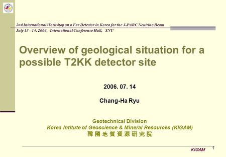 KIGAM 1 Overview of geological situation for a possible T2KK detector site 2006. 07. 14 Chang-Ha Ryu Geotechnical Division Korea Intitute of Geoscience.