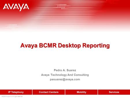 © 2005 Avaya Inc. All rights reserved. Avaya BCMR Desktop Reporting Pedro A. Suarez Avaya Technology And Consulting