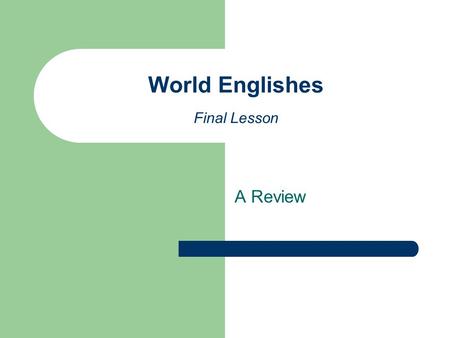 A Review World Englishes Final Lesson. The historical, social and political context Consider your own country of origin and describe the role of English.