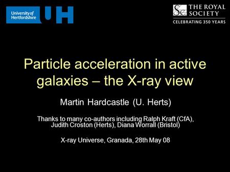 Particle acceleration in active galaxies – the X-ray view Martin Hardcastle (U. Herts) Thanks to many co-authors including Ralph Kraft (CfA), Judith Croston.