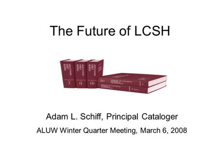 The Future of LCSH Adam L. Schiff, Principal Cataloger ALUW Winter Quarter Meeting, March 6, 2008.