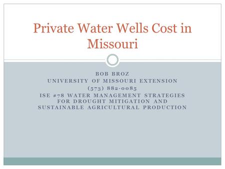 BOB BROZ UNIVERSITY OF MISSOURI EXTENSION (573) 882-0085 ISE #78 WATER MANAGEMENT STRATEGIES FOR DROUGHT MITIGATION AND SUSTAINABLE AGRICULTURAL PRODUCTION.