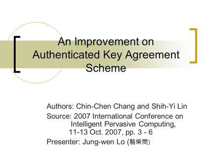 An Improvement on Authenticated Key Agreement Scheme Authors: Chin-Chen Chang and Shih-Yi Lin Source: 2007 International Conference on Intelligent Pervasive.